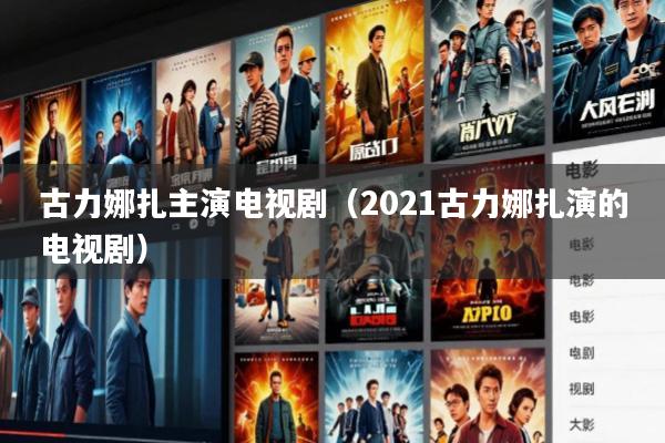 古力娜扎主演电视剧(2021古力娜扎演的电视剧)